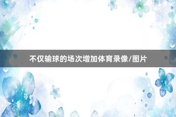 不仅输球的场次增加体育录像/图片