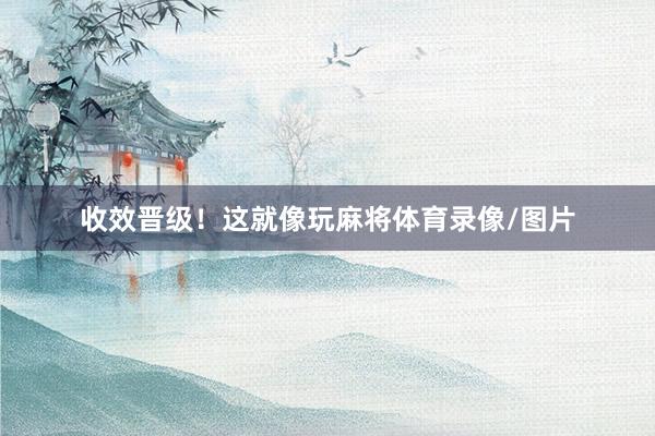 收效晋级！这就像玩麻将体育录像/图片