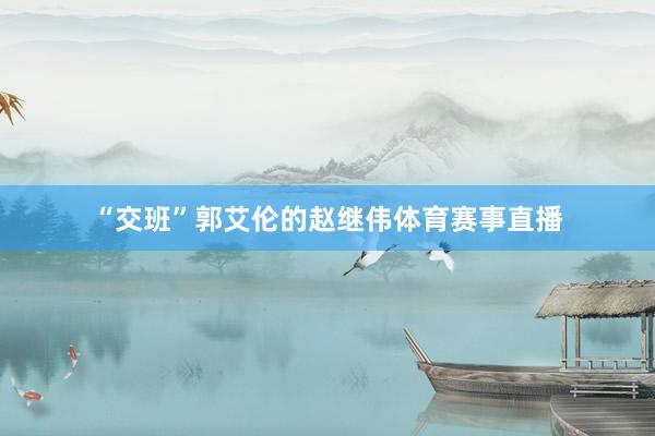 “交班”郭艾伦的赵继伟体育赛事直播