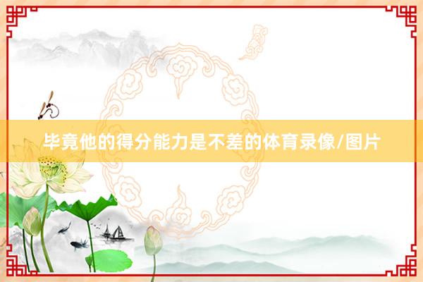 毕竟他的得分能力是不差的体育录像/图片