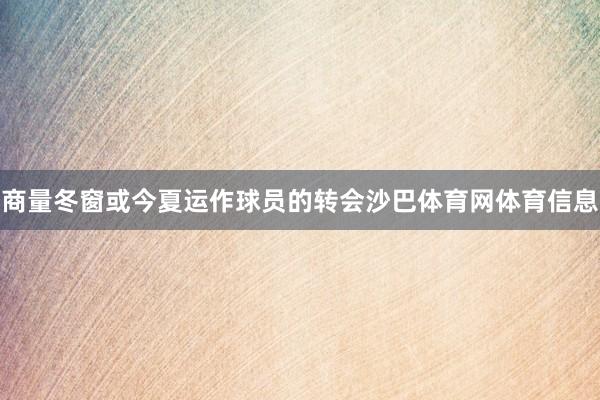 商量冬窗或今夏运作球员的转会沙巴体育网体育信息