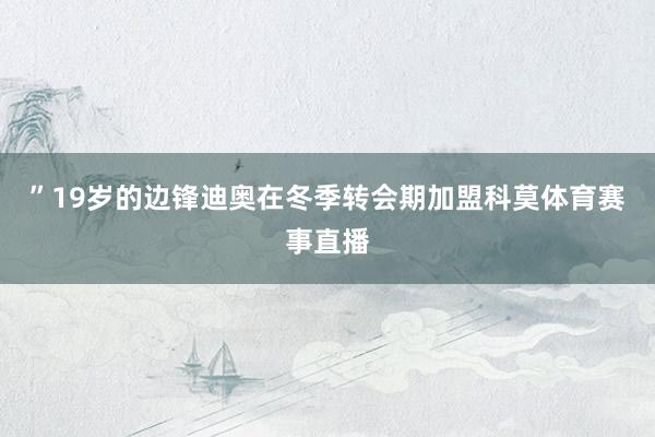”19岁的边锋迪奥在冬季转会期加盟科莫体育赛事直播