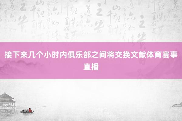 接下来几个小时内俱乐部之间将交换文献体育赛事直播