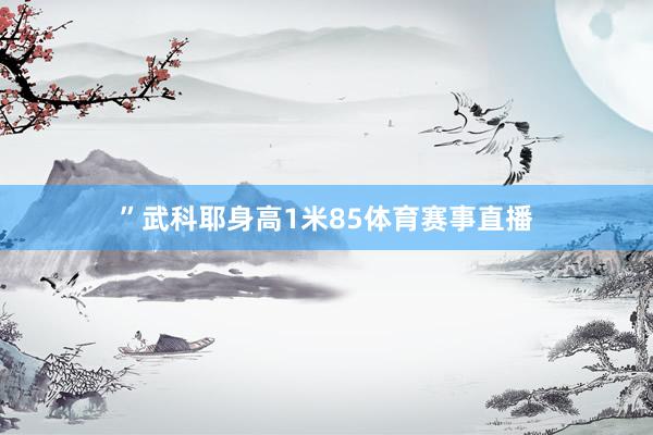 ”武科耶身高1米85体育赛事直播