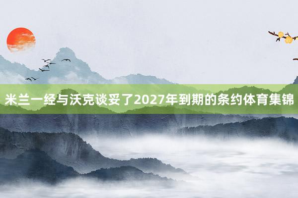 米兰一经与沃克谈妥了2027年到期的条约体育集锦