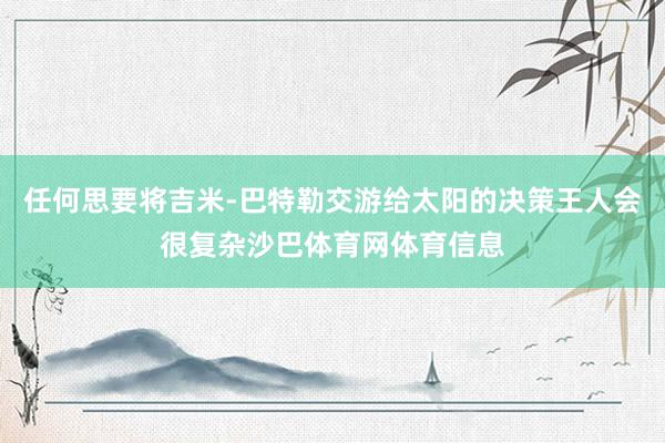 任何思要将吉米-巴特勒交游给太阳的决策王人会很复杂沙巴体育网体育信息