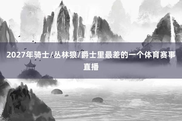 2027年骑士/丛林狼/爵士里最差的一个体育赛事直播