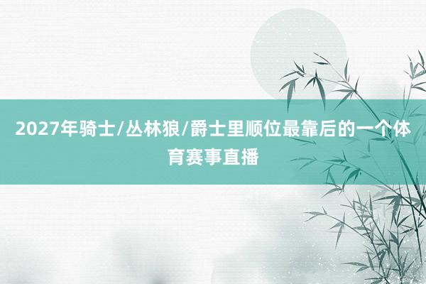 2027年骑士/丛林狼/爵士里顺位最靠后的一个体育赛事直播