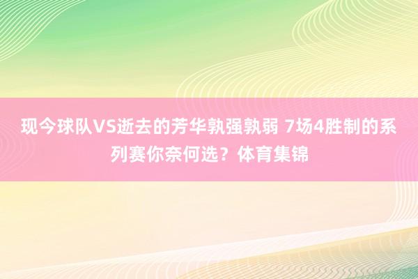 现今球队VS逝去的芳华孰强孰弱 7场4胜制的系列赛你奈何选？体育集锦