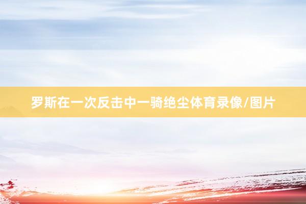 罗斯在一次反击中一骑绝尘体育录像/图片