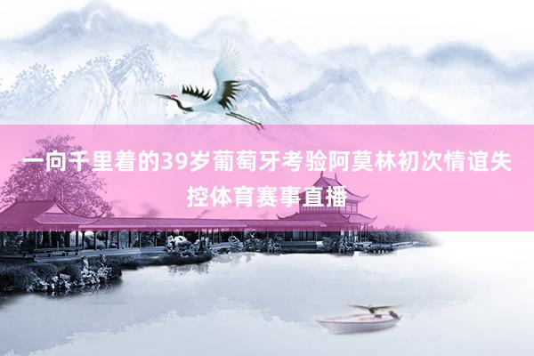 一向千里着的39岁葡萄牙考验阿莫林初次情谊失控体育赛事直播