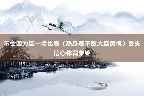不会因为这一场比赛(热身赛不敌大连英博)丢失信心体育集锦