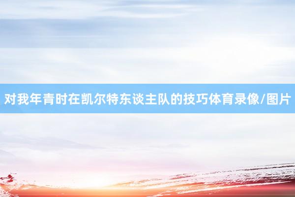 对我年青时在凯尔特东谈主队的技巧体育录像/图片