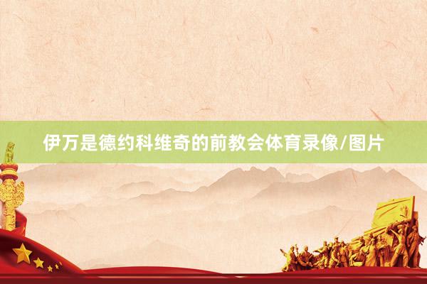 伊万是德约科维奇的前教会体育录像/图片