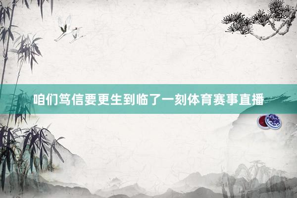 咱们笃信要更生到临了一刻体育赛事直播