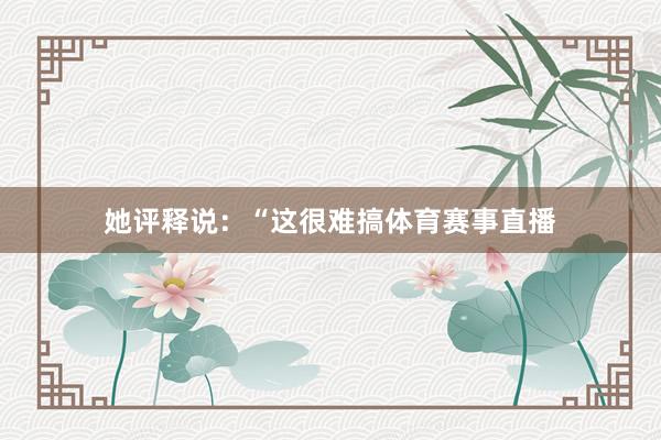 她评释说:“这很难搞体育赛事直播