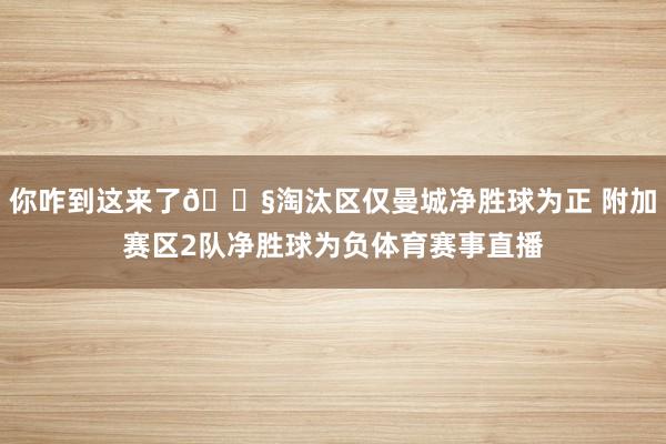 你咋到这来了😧淘汰区仅曼城净胜球为正 附加赛区2队净胜球为负体育赛事直播