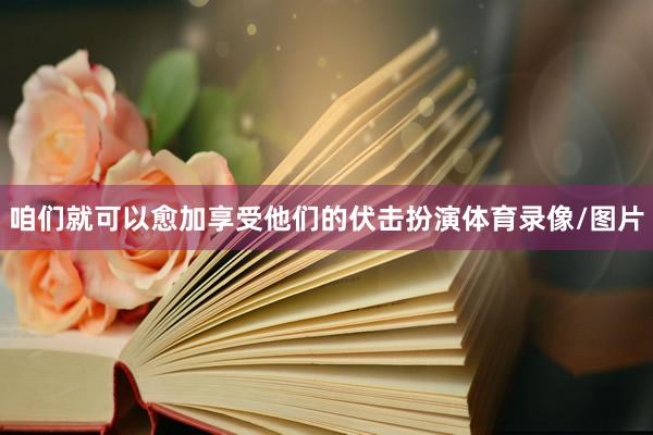 咱们就可以愈加享受他们的伏击扮演体育录像/图片