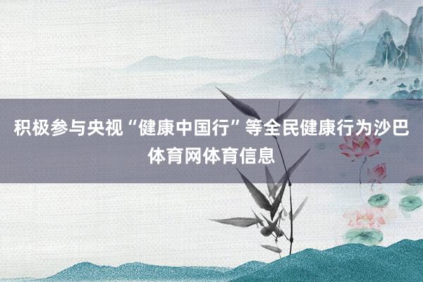 积极参与央视“健康中国行”等全民健康行为沙巴体育网体育信息
