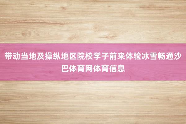 带动当地及操纵地区院校学子前来体验冰雪畅通沙巴体育网体育信息