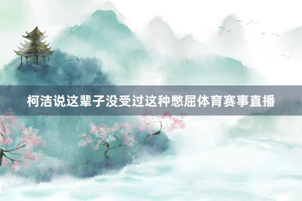 柯洁说这辈子没受过这种憋屈体育赛事直播