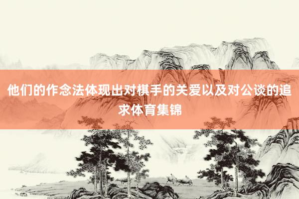 他们的作念法体现出对棋手的关爱以及对公谈的追求体育集锦