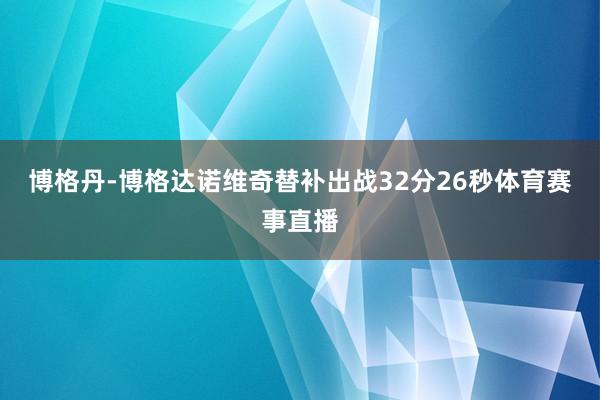 博格丹-博格达诺维奇替补出战32分26秒体育赛事直播