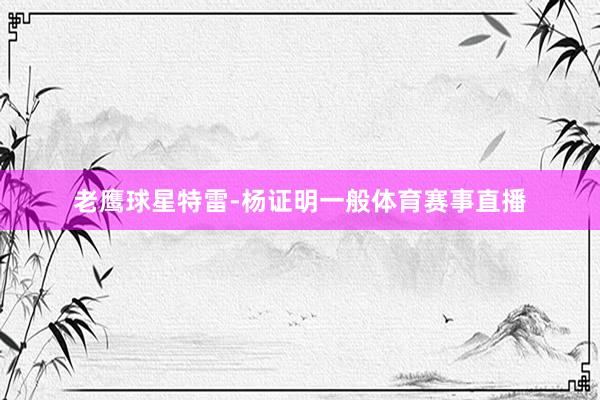 老鹰球星特雷-杨证明一般体育赛事直播