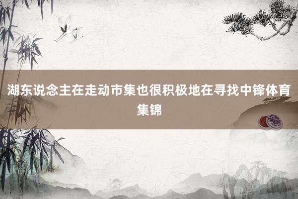 湖东说念主在走动市集也很积极地在寻找中锋体育集锦