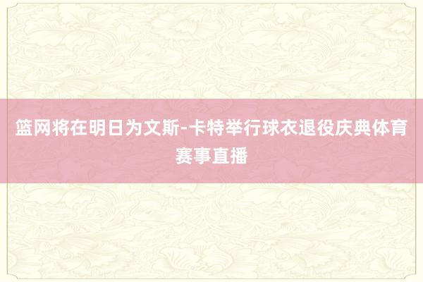 篮网将在明日为文斯-卡特举行球衣退役庆典体育赛事直播