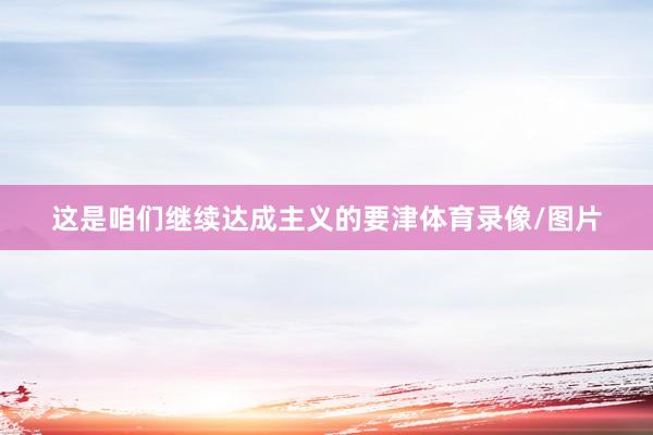 这是咱们继续达成主义的要津体育录像/图片
