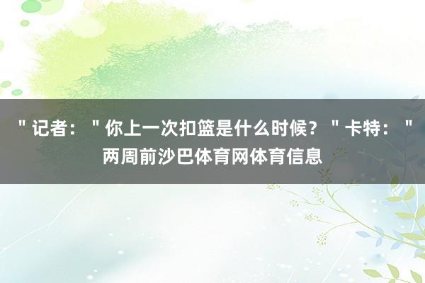 "记者:"你上一次扣篮是什么时候?"卡特:"两周前沙巴体育网体育信息