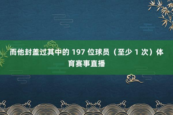 而他封盖过其中的 197 位球员(至少 1 次)体育赛事直播