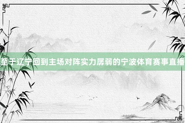 至于辽宁回到主场对阵实力孱弱的宁波体育赛事直播