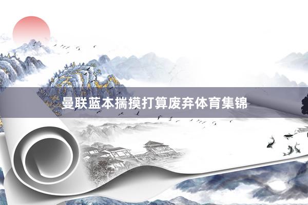 曼联蓝本揣摸打算废弃体育集锦