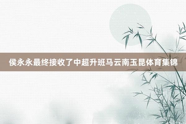 侯永永最终接收了中超升班马云南玉昆体育集锦