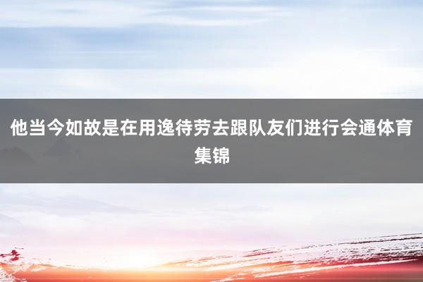 他当今如故是在用逸待劳去跟队友们进行会通体育集锦
