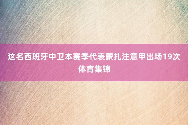 这名西班牙中卫本赛季代表蒙扎注意甲出场19次体育集锦