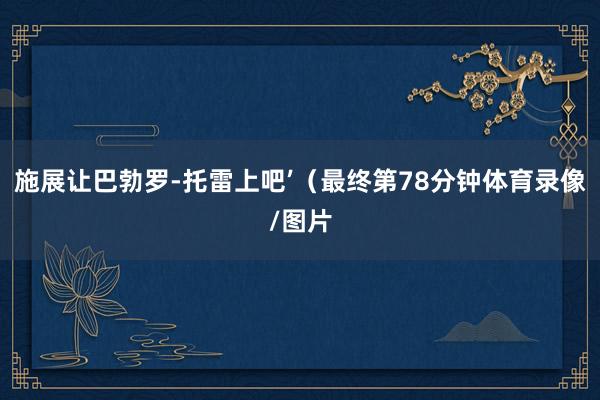 施展让巴勃罗-托雷上吧’（最终第78分钟体育录像/图片