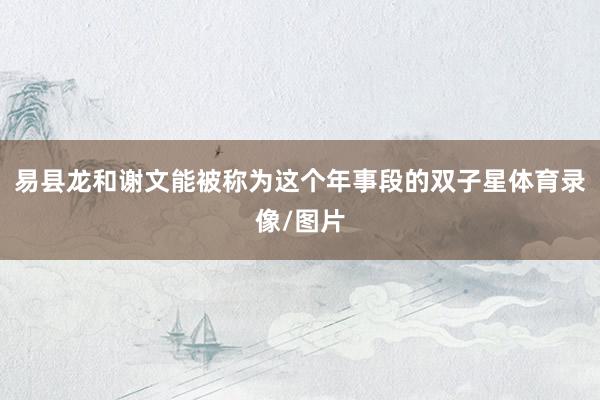 易县龙和谢文能被称为这个年事段的双子星体育录像/图片