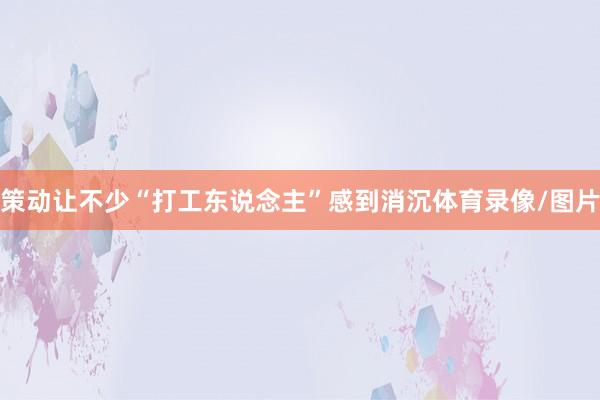 策动让不少“打工东说念主”感到消沉体育录像/图片