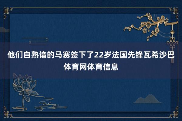 他们自熟谙的马赛签下了22岁法国先锋瓦希沙巴体育网体育信息
