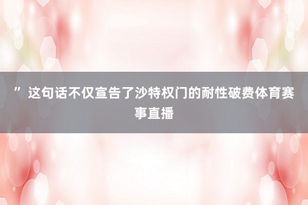 ” 这句话不仅宣告了沙特权门的耐性破费体育赛事直播