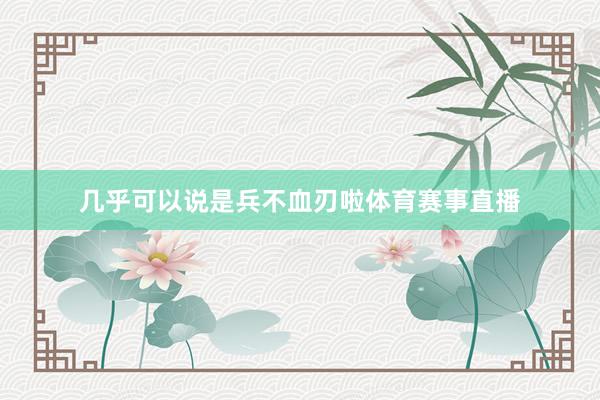 几乎可以说是兵不血刃啦体育赛事直播