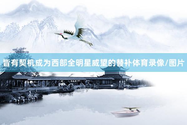 皆有契机成为西部全明星威望的替补体育录像/图片