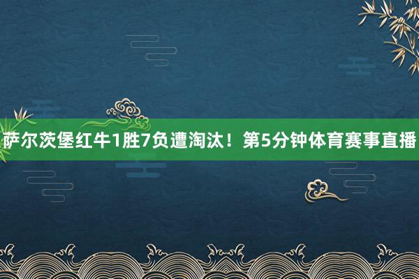萨尔茨堡红牛1胜7负遭淘汰!第5分钟体育赛事直播