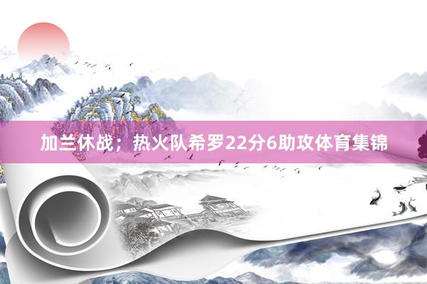 加兰休战;热火队希罗22分6助攻体育集锦