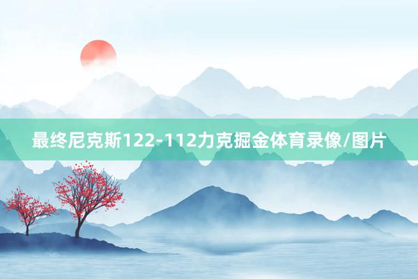 最终尼克斯122-112力克掘金体育录像/图片