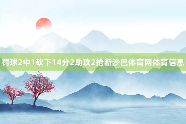 罚球2中1砍下14分2助攻2抢断沙巴体育网体育信息