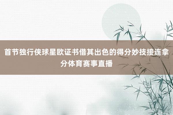 首节独行侠球星欧证书借其出色的得分妙技接连拿分体育赛事直播